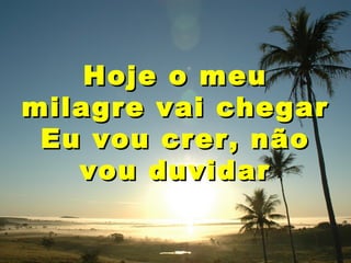 Hoje o meu
milagre vai chegar
Eu vou crer, não
vou duvidar

 