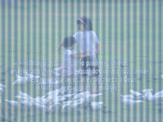 Milagre é quando olho para meus filhos e vejo traços físicos meus, quando adentro suas almas e vejo traços de anjos,ai eu agradeço a Deus infinitas vezes, por esse milagre.... 