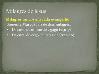 Somente Marcos fala de dois milagres:
• Da cura de um surdo e gago (7:31-37)
• Da cura do cego de Betsaida (8:22-26)
Milagres únicos em cada evangelho
 