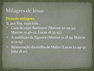 E, por fim, mais três...
• A maldição da figueira (Mateus 21.18,19; Marcos
11.12-14)
• Restauração da orelha de Malco (Lucas 22.49-51;
João 18.10)
Demais milagres
• Cura do cego Bartimeu (Mateus 20.29-34;
Marcos 10.46-52; Lucas 18.35-43)
 