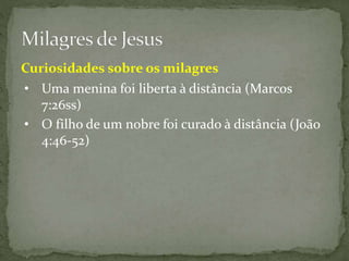 • Uma menina foi liberta à distância (Marcos
7:26ss)
Curiosidades sobre os milagres
• O filho de um nobre foi curado à distância (João
4:46-52)
 