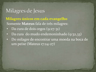 Milagres únicos em cada evangelho
Somente Mateus fala de três milagres:
• Da cura de dois cegos (9:27-31)
• Da cura do mud...