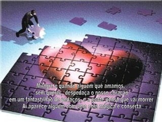 Milagre é quando alguém que amamos, sem querer,  despedaça o nosso coração em um fantastilhão de pedaços, e a gente pensa que vai morrer. Ai aparece alguém com uma cola mágica e conserta 