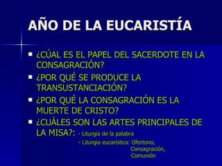 AÑO DE LA EUCARISTÍA ¿CÚAL ES EL PAPEL DEL SACERDOTE EN LA CONSAGRACIÓN? ¿POR QUÉ SE PRODUCE LA TRANSUSTANCIACIÓN? ¿POR QUÉ LA CONSAGRACIÓN ES LA MUERTE DE CRISTO? ¿CUÁLES SON LAS ARTES PRINCIPALES DE LA MISA?:  - Liturgia de la palabra - Liturgia eucarística: Ofertorio,    Consagración,    Comunión 