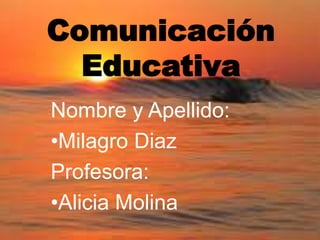 Comunicación
Educativa
Nombre y Apellido:
•Milagro Diaz
Profesora:
•Alicia Molina
 