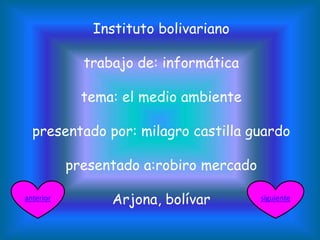 Instituto bolivariano
trabajo de: informática
tema: el medio ambiente
presentado por: milagro castilla guardo
presentado a:robiro mercado
Arjona, bolívar siguienteanterior
 