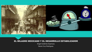 EL MILAGRO MEXICANO Y EL DESARROLLO ESTABILIZADOR.
Ángel Gutiérrez Espinoza.
Denis Cruz Rodríguez.
 