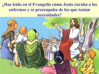 ¿Has leído en el Evangelio cómo Jesús curaba a los
   enfermos y se preocupaba de los que tenían
                   necesidades?
 