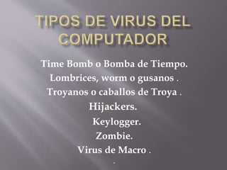 Time Bomb o Bomba de Tiempo.
Lombrices, worm o gusanos .
Troyanos o caballos de Troya .
Hijackers.
Keylogger.
Zombie.
Virus de Macro .
.
 