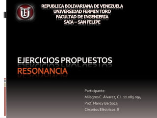 REPUBLICA BOLIVARIANA DE VENEZUELAUNIVERSIDAD FERMIN TOROFACULTAD DE INGENIERIASAIA – SAN FELIPE EJERCICIOS PROPUESTOS RESONANCIA Participante: Milagros C. Álvarez, C.I. 12.083.094 Prof. Nancy Barboza Circuitos Eléctricos  II 