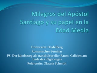 Universität Heidelberg
Romanisches Seminar
PS: Der Jakobsweg als transkultureller Raum. Galizien am
Ende des Pilgerweges
Referentin: Oksana Schmidt
 