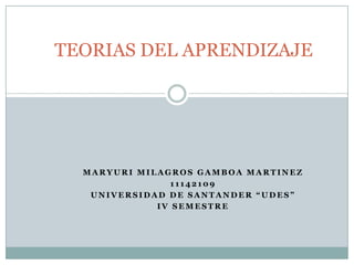 TEORIAS DEL APRENDIZAJE




  MARYURI MILAGROS GAMBOA MARTINEZ
                11142109
   UNIVERSIDAD DE SANTANDER “UDES”
             IV SEMESTRE
 