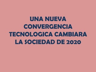 UNA NUEVA CONVERGENCIA TECNOLOGICA CAMBIARA LA SOCIEDAD DE 2020