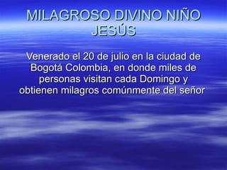 MILAGROSO DIVINO NIÑO JESÚS Venerado el 20 de julio en la ciudad de Bogotá Colombia, en donde miles de personas visitan cada Domingo y obtienen milagros comúnmente del señor  