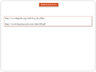 BIBLIOGRAFIA
http://es.wikipedia.org/wiki/Ley_de_Ohm
http://www.lanostraescola.com/ohm100.pdf
 