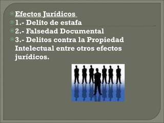 Efectos Jurídicos  1.- Delito de estafa 2.- Falsedad Documental 3.- Delitos contra la Propiedad Intelectual entre otros efectos jurídicos. 