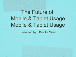 The Future of
Mobile & Tablet Usage
Mobile & Tablet Usage
   Presented by J Brooke Milam
 