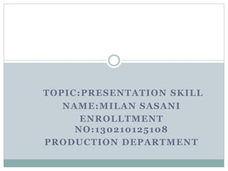 TOPIC:PRESENTATION SKILL
NAME:MILAN SASANI
ENROLLTMENT
NO:130210125108
PRODUCTION DEPARTMENT
 
