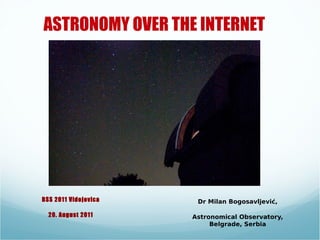 ASTRONOMY OVER THE INTERNET




BSS 2011 Vidojevica    Dr Milan Bogosavljević,

  20. August 2011     Astronomical Observatory,
                           Belgrade, Serbia
 