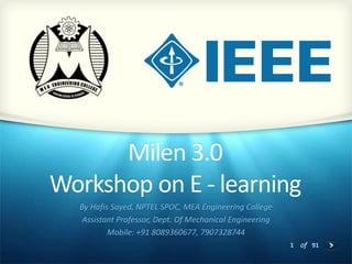 1 of 91
Milen 3.0
Workshop on E - learning
By Hafis Sayed, NPTEL SPOC, MEA Engineering College
Assistant Professor, Dept. Of Mechanical Engineering
Mobile: +91 8089360677, 7907328744
 