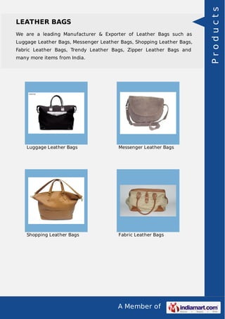 A Member of
LEATHER BAGS
We are a leading Manufacturer & Exporter of Leather Bags such as
Luggage Leather Bags, Messenger Leather Bags, Shopping Leather Bags,
Fabric Leather Bags, Trendy Leather Bags, Zipper Leather Bags and
many more items from India.
Luggage Leather Bags Messenger Leather Bags
Shopping Leather Bags Fabric Leather Bags
Products
 