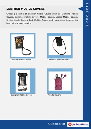 A Member of
LEATHER MOBILE COVERS
Creating a niche of Leather Mobile Covers such as Diamond Mobile
Covers, Designer Mobile Covers, Mobile Covers, Ladies Mobile Covers,
Stylish Mobile Covers, Emb Mobile Covers and many more items at its
best, with utmost quality.
Leather Mobile Covers Diamond Mobile Covers
Designer Mobile Covers Mobile Covers
Products
 