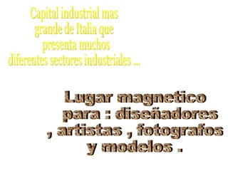 Capital industrial mas  grande de Italia que presenta muchos  diferentes sectores industriales ...  Lugar magnetico para : diseñadores  , artistas , fotografos  y modelos .  