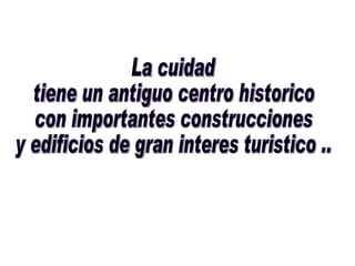 La cuidad  tiene un antiguo centro historico  con importantes construcciones  y edificios de gran interes turistico .. 
