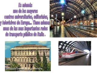 Es además  uno de los mayores centros universitarios, editoriales,  y televisivos de Europa... Tiene ademas  unas de las mas importantes redes  de transporte público de Italia .  