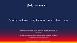 © 2018, Amazon Web Services, Inc. or Its Affiliates. All rights reserved.
Julien Simon, Principal AI/ML Evangelist, Amazon Web Services
@julsimon
Simone Mangiante, Research and Standards Specialist, Vodafone
Simone.Mangiante@Vodafone.com
Machine Learning Inference at the Edge
 