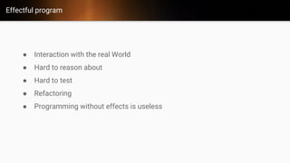 Effectful program
● Interaction with the real World
● Hard to reason about
● Hard to test
● Refactoring
● Programming without effects is useless
 