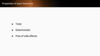 Properties of pure functions
● Total
● Deterministic
● Free of side effects
 