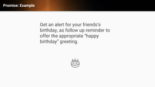 Promise: Example
Get an alert for your friends&rsquo;s
birthday, as follow up reminder to
offer the appropriate &ldquo;happy
birthday&rdquo; greeting.
🎂
 