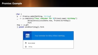 Promise: Example
(for {
p <- Promise.make[Nothing, String]
_ <- p.complete(s"Your reminder for ${friend.name} birthday")
.delay(minus(LocalDate.now, friend.birthday))
.fork
msg <- p.get
} yield sendAlert(msg)).fork
20.12.2018
 