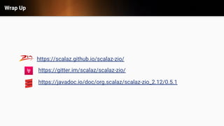 Wrap Up
https://gitter.im/scalaz/scalaz-zio/
https://javadoc.io/doc/org.scalaz/scalaz-zio_2.12/0.5.1
https://scalaz.github.io/scalaz-zio/
 