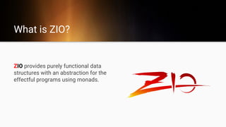 What is ZIO?
ZIO provides purely functional data
structures with an abstraction for the
effectful programs using monads.
 