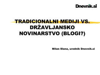 TRADICIONALNI MEDIJI VS. DRŽAVLJANSKO NOVINARSTVO (BLOGI?) Milan Slana, urednik Dnevnik.si 