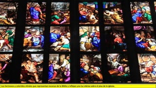 Los hermosos y coloridos vitrales que representan escenas de la Biblia y reflejan una luz etérea sobre el piso de la iglesia.
 