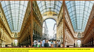 Su forma de cruz, cubierta de vidrio y hierro fundido, dan al interior una sensación de grandiosidad y luminosidad, que a día de hoy es copiado por los grandes
centros comerciales que se construyen en Europa.
 