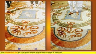 Pisarle “los testículos al toro” que hay en el suelo debajo de la cúpula, dicen: que es signo de buena suerte.
 