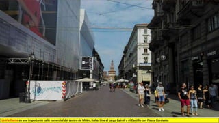 La Via Dante es una importante calle comercial del centro de Milán, Italia. Une el Largo Cairoli y el Castillo con Piazza Cordusio.
 