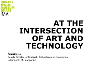 AT THE INTERSECTION OF ART AND TECHNOLOGY Robert SteinDeputy Director for Research, Technology, and EngagementIndianapolis Museum of Art 