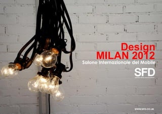 Design
      MILAN 2012
Salone Internazionale del Mobile




                      WWW.SFD.CO.UK
 