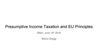 Presumptive Income Taxation and EU Principles
Milan, June 15th 2018
Marco Greggi
 