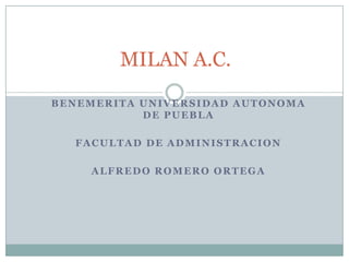 MILAN A.C.
BENEMERITA UNIVERSIDAD AUTONOMA
           DE PUEBLA

  FACULTAD DE ADMINISTRACION

    ALFREDO ROMERO ORTEGA
 