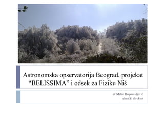 Astronomska opservatorija Beograd, projekat
 “BELISSIMA” i odsek za Fiziku Niš
                                dr Milan Bogosavljević
                                       tehnički direktor
 