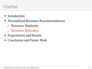 Outline 
Personalised Access to Linked Data - @m1ci - http://dojchinovski.mk 
12 
• Introduction 
• Personalised Resource Recommendations 
- Resource Similarity 
- Resource Relevance 
• Experiments and Results 
• Conclusion and Future Work 
 