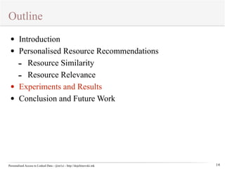 Outline 
Personalised Access to Linked Data - @m1ci - http://dojchinovski.mk 
14 
• Introduction 
• Personalised Resource Recommendations 
- Resource Similarity 
- Resource Relevance 
• Experiments and Results 
• Conclusion and Future Work 
 
