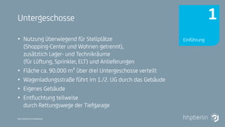 Next Generation Fire Engineering
Untergeschosse
• Nutzung überwiegend für Stellplätze
(Shopping-Center und Wohnen getrennt),
zusätzlich Lager- und Technikräume
(für Lüftung, Sprinkler, ELT) und Anlieferungen
• Fläche ca. 90.000 m² über drei Untergeschosse verteilt
• Wagenladungsstraße führt im 1./2. UG durch das Gebäude
• Eigenes Gebäude
• Entfluchtung teilweise
durch Rettungswege der Tiefgarage
Einführung
1
 