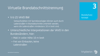 Next Generation Fire Engineering
Virtuelle Brandabschnittstrennung
• § 6 (2) VkVO BW
Verkaufsstätten mit Sprinkleranlagen können auch durch
Ladenstraßen in Brandabschnitte unterteilt werden,
wenn die Ladenstraßen mindestens 10 m breit sind.
• Unterschiedliche Interpretationen der VkVO in den
Bundesländern, hier:
– Mall in voller Höhe 10 m breit
– Frei von Einbauten, keine
Ladenstraßen
Brandschutz-
konzept
3
 